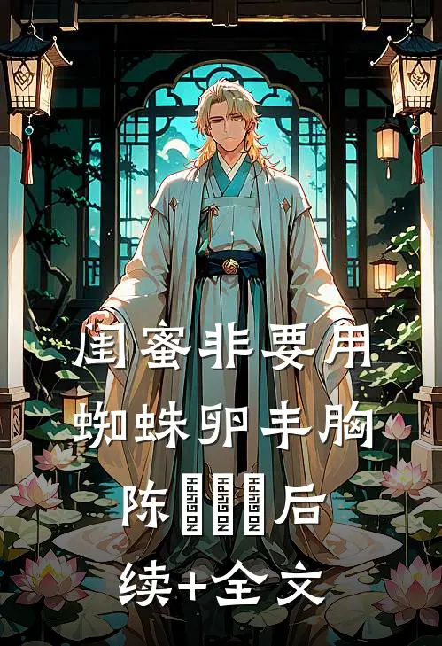 闺蜜非要用蜘蛛卵丰胸陈玥玥玥后续+全文