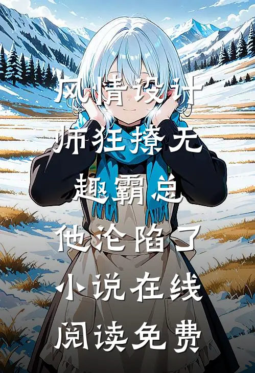 风情设计师狂撩无趣霸总，他沦陷了小说在线阅读免费