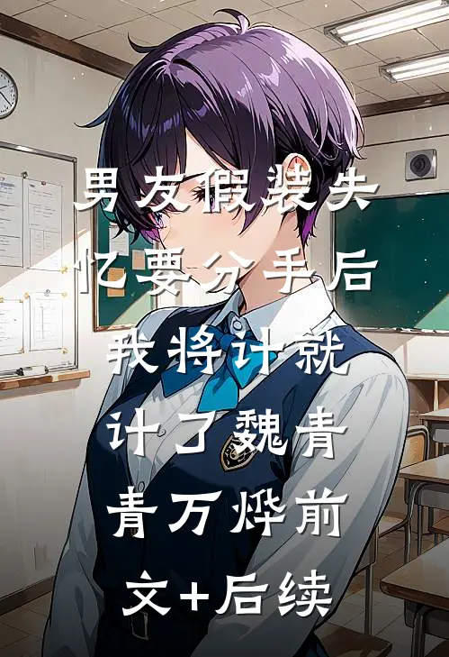 男友假装失忆要分手后，我将计就计了魏青青万烨前文+后续