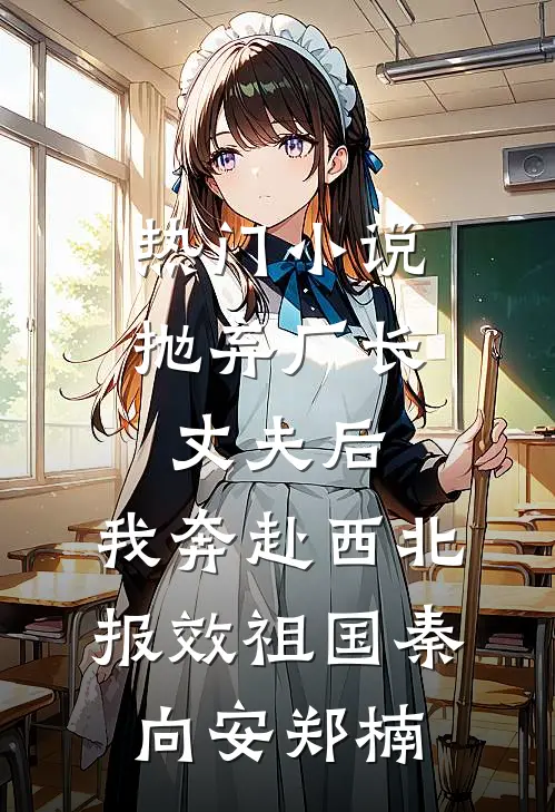 热门小说抛弃厂长丈夫后，我奔赴西北报效祖国秦向安郑楠