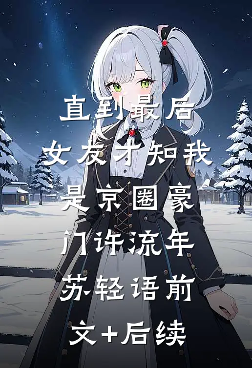 直到最后，女友才知我是京圈豪门许流年苏轻语前文+后续