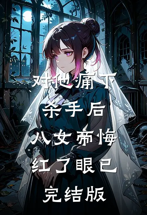 对他痛下杀手后，八女帝悔红了眼已完结版