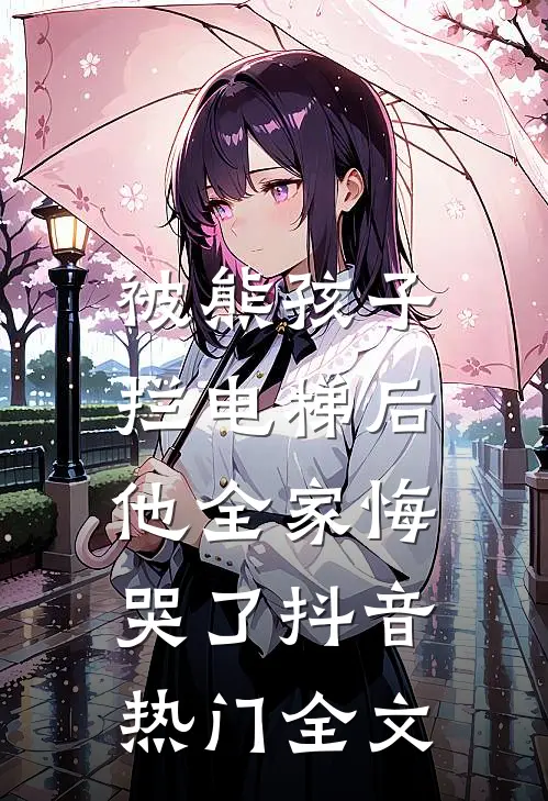 被熊孩子拦电梯后，他全家悔哭了抖音热门全文