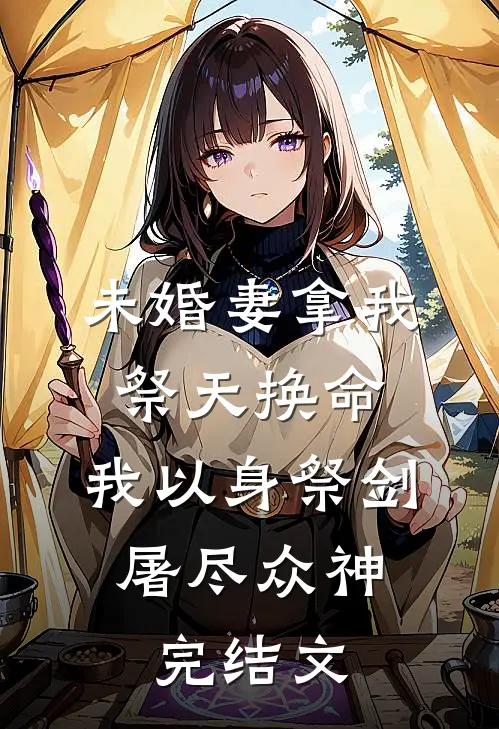 未婚妻拿我祭天换命，我以身祭剑，屠尽众神完结文