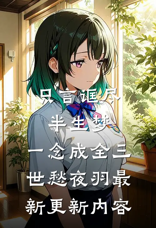 只言诓尽半生梦，一念成全三世愁夜羽最新更新内容