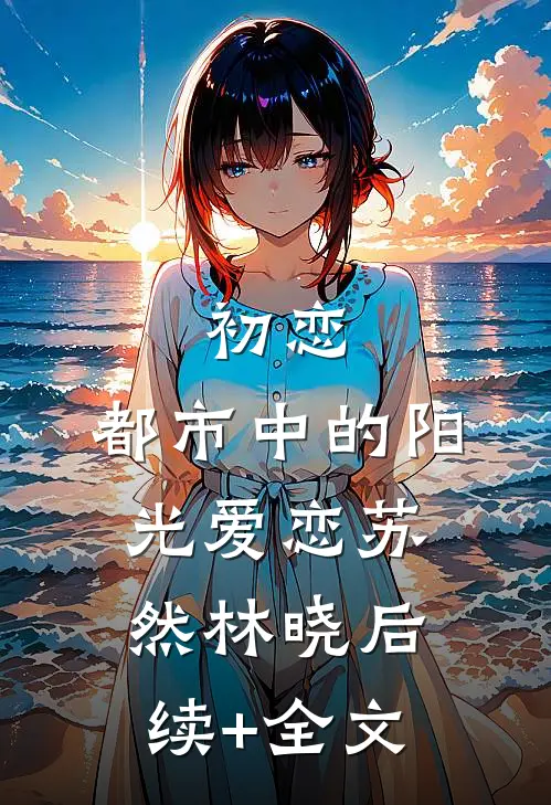 初恋：都市中的阳光爱恋苏然林晓后续+全文