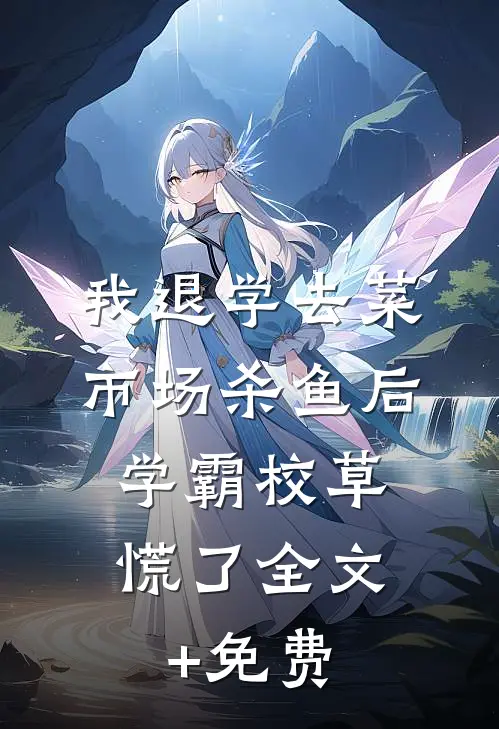 我退学去菜市场杀鱼后，学霸校草慌了全文+免费