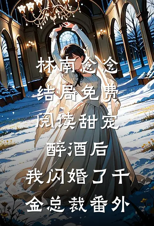 林南念念结局免费阅读甜宠：醉酒后，我闪婚了千金总裁番外