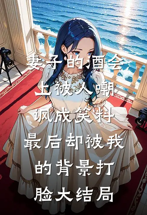 妻子的酒会上被人嘲讽成笑料，最后却被我的背景打脸大结局