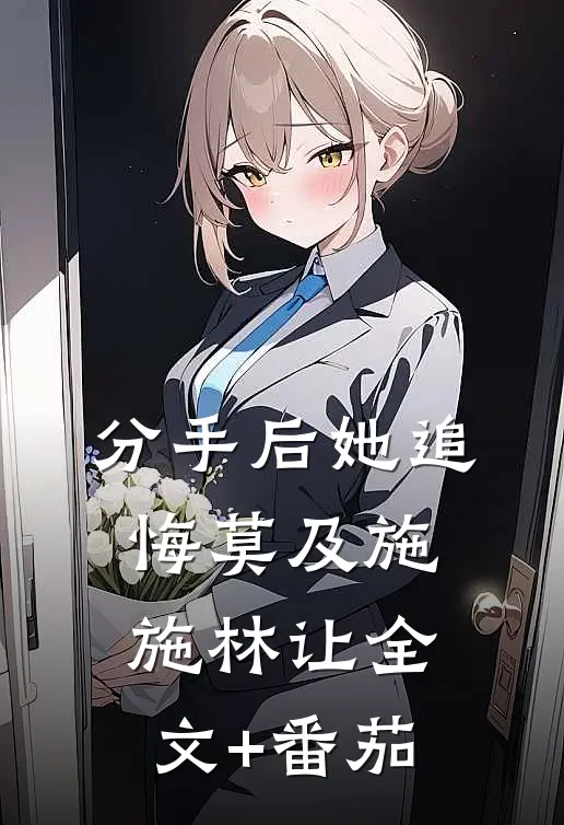 分手后她追悔莫及施施林让全文+番茄