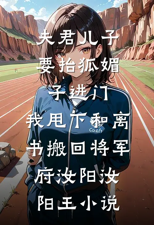 夫君儿子要抬狐媚子进门，我甩下和离书搬回将军府汝阳汝阳王小说