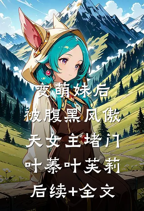 变萌妹后，被腹黑凤傲天女主堵门叶蓁叶芙莉后续+全文