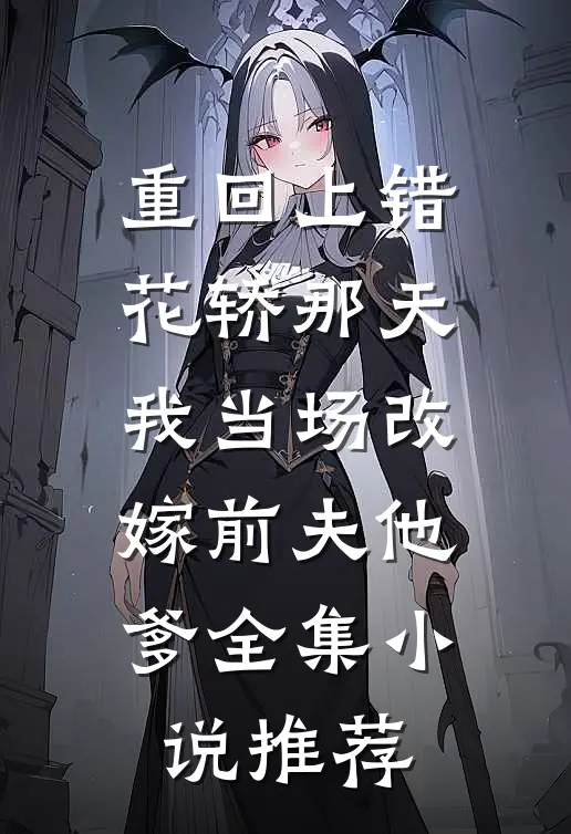 重回上错花轿那天，我当场改嫁前夫他爹全集小说推荐