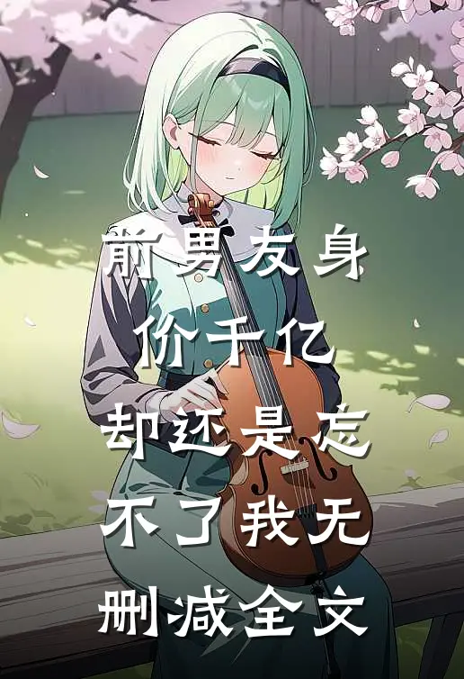 前男友身价千亿，却还是忘不了我无删减全文