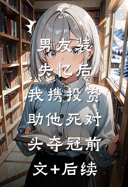 男友装失忆后，我携投资助他死对头夺冠前文+后续