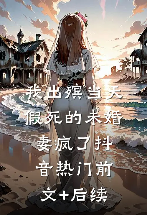 我出殡当天，假死的未婚妻疯了抖音热门前文+后续