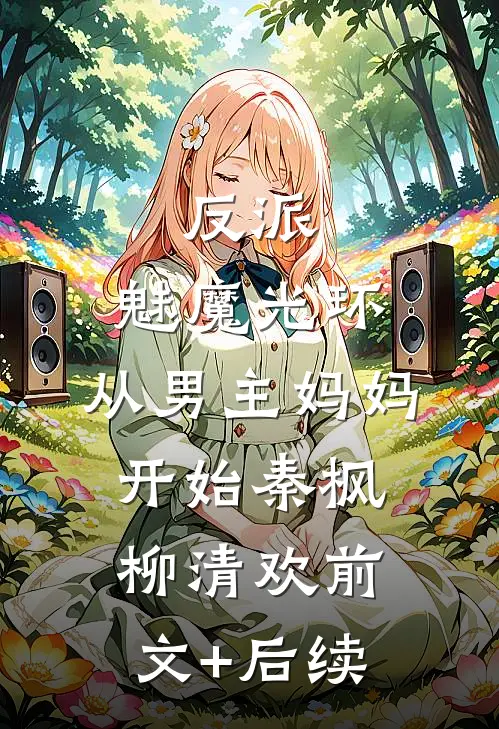 反派：魅魔光环，从男主妈妈开始秦枫柳清欢前文+后续