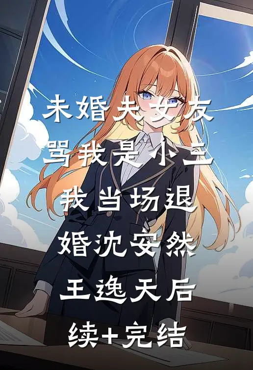 未婚夫女友骂我是小三，我当场退婚沈安然王逸天后续+完结