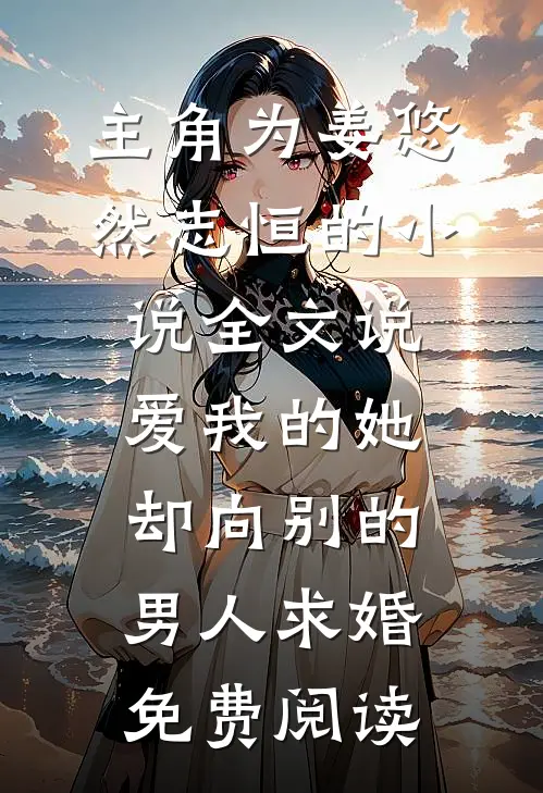 主角为姜悠然志恒的小说全文说爱我的她，却向别的男人求婚免费阅读