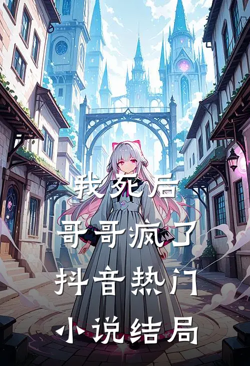 我死后，哥哥疯了抖音热门小说结局