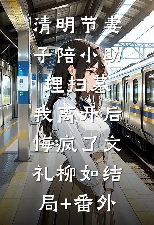 清明节妻子陪小助理扫墓，我离开后悔疯了文礼柳如结局+番外