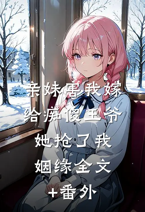 亲妹害我嫁给痴傻王爷，她抢了我姻缘全文+番外
