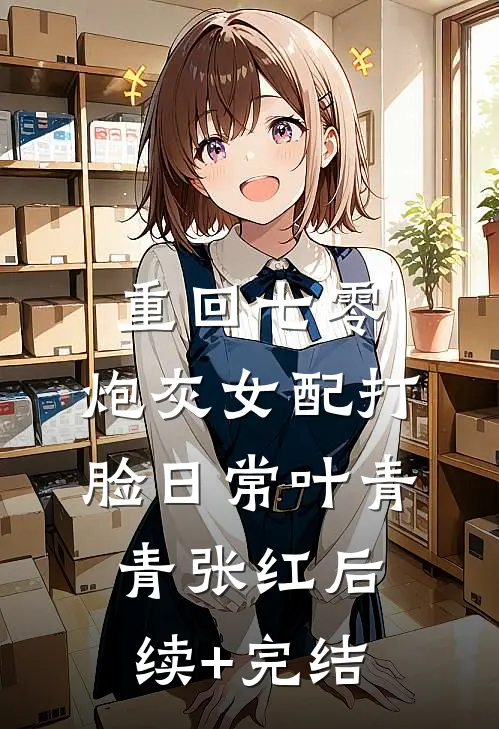 重回七零：炮灰女配打脸日常叶青青张红后续+完结