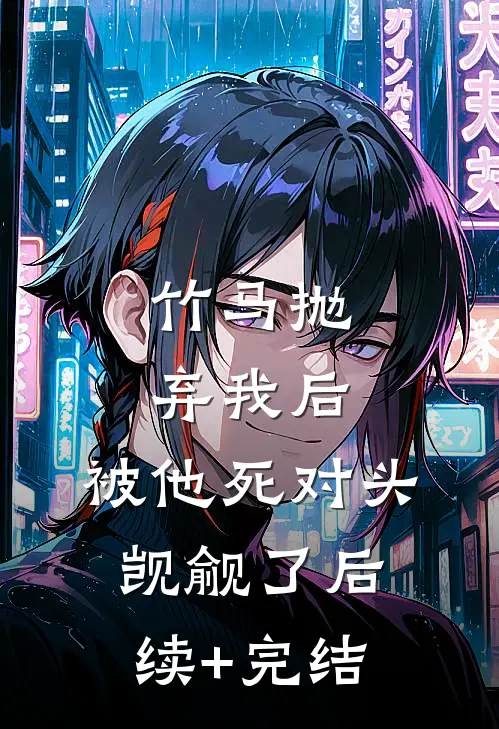 竹马抛弃我后，被他死对头觊觎了后续+完结