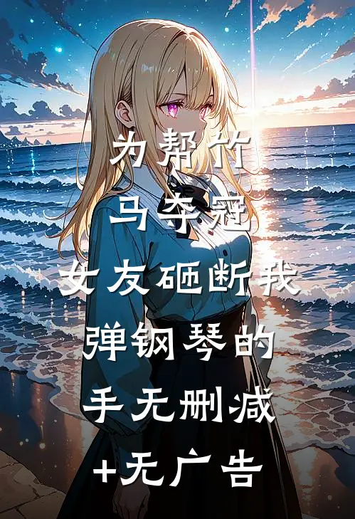 为帮竹马夺冠，女友砸断我弹钢琴的手无删减+无广告