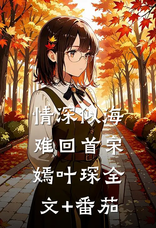 情深似海难回首宋嫣叶琛全文+番茄