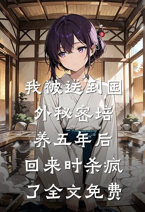 我被送到国外秘密培养五年后，回来时杀疯了全文免费