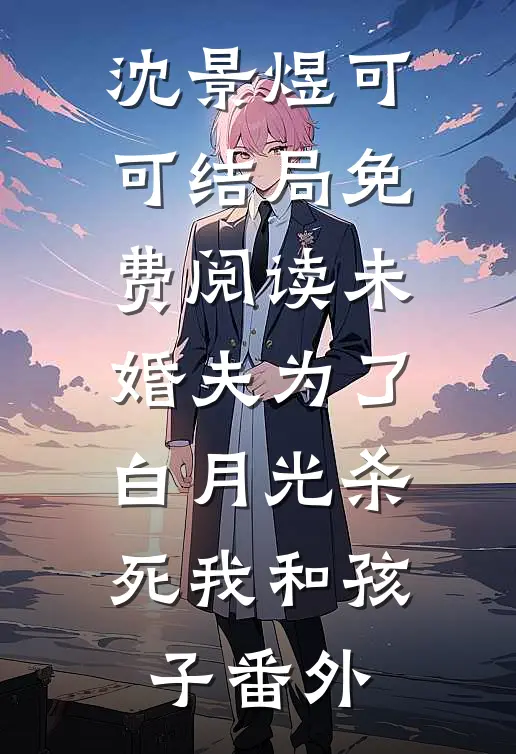 沈景煜可可结局免费阅读未婚夫为了白月光杀死我和孩子番外