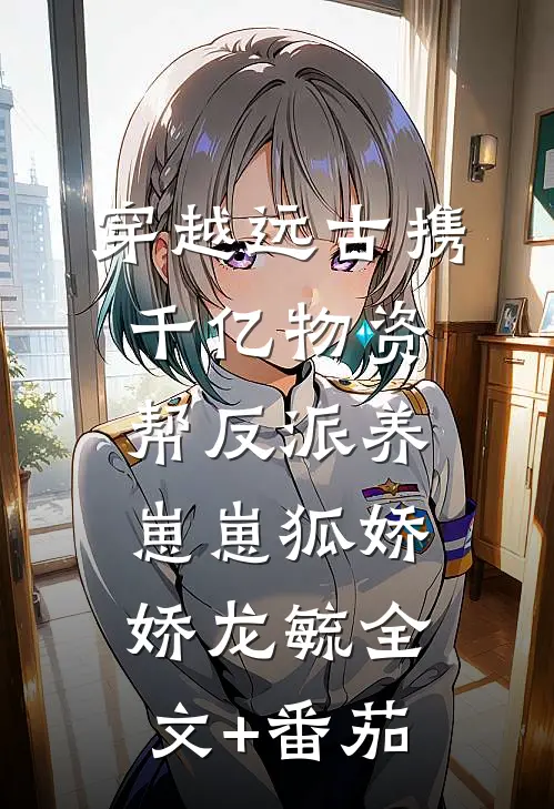 穿越远古携千亿物资帮反派养崽崽狐娇娇龙毓全文+番茄