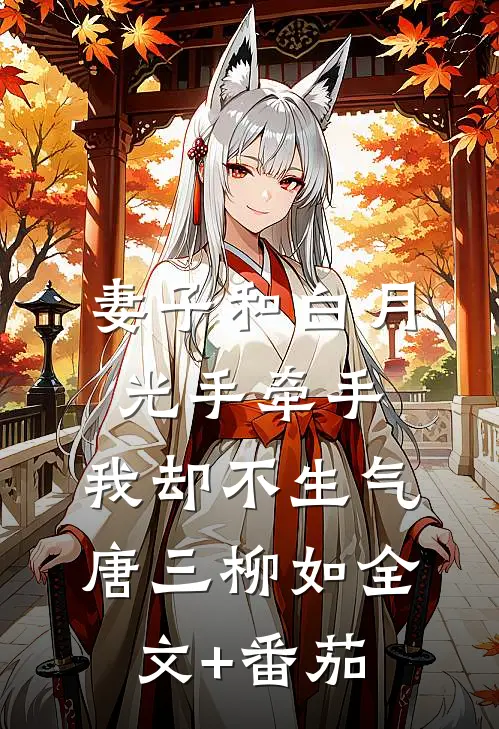 妻子和白月光手牵手，我却不生气唐三柳如全文+番茄