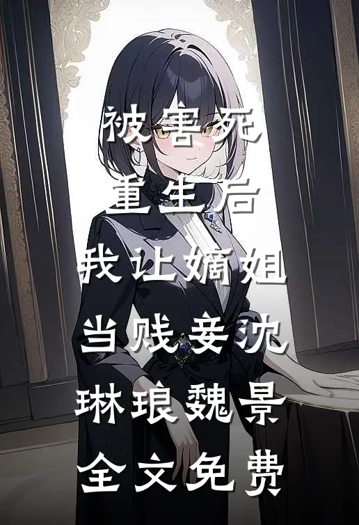 被害死重生后，我让嫡姐当贱妾沈琳琅魏景全文免费