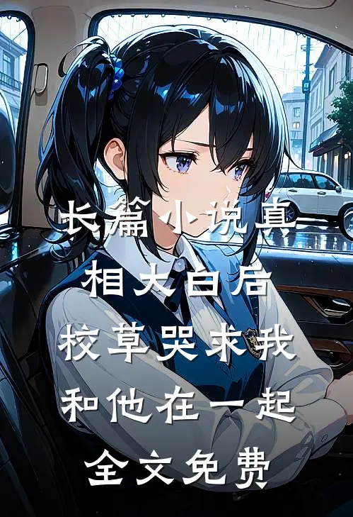 长篇小说真相大白后,校草哭求我和他在一起全文免费