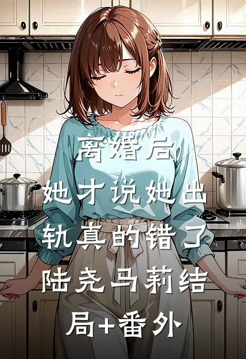 离婚后，她才说她出轨真的错了陆尧马莉结局+番外