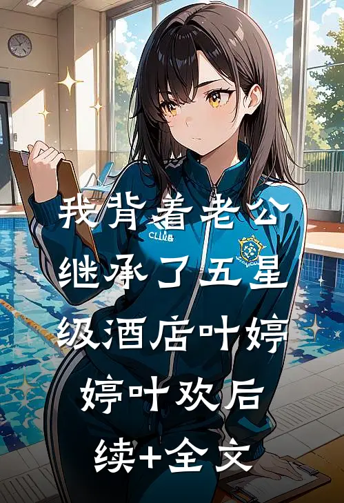 我背着老公，继承了五星级酒店叶婷婷叶欢后续+全文