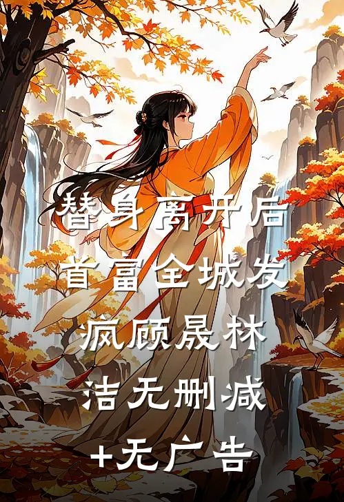 替身离开后，首富全城发疯顾晟林洁无删减+无广告