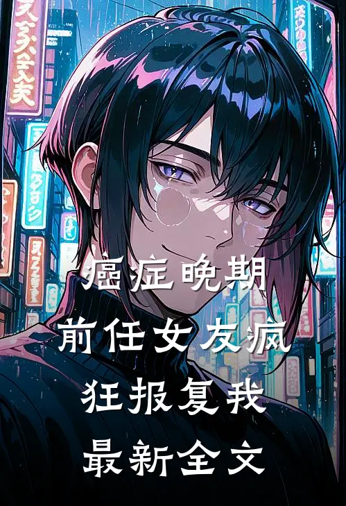 癌症晚期，前任女友疯狂报复我最新全文