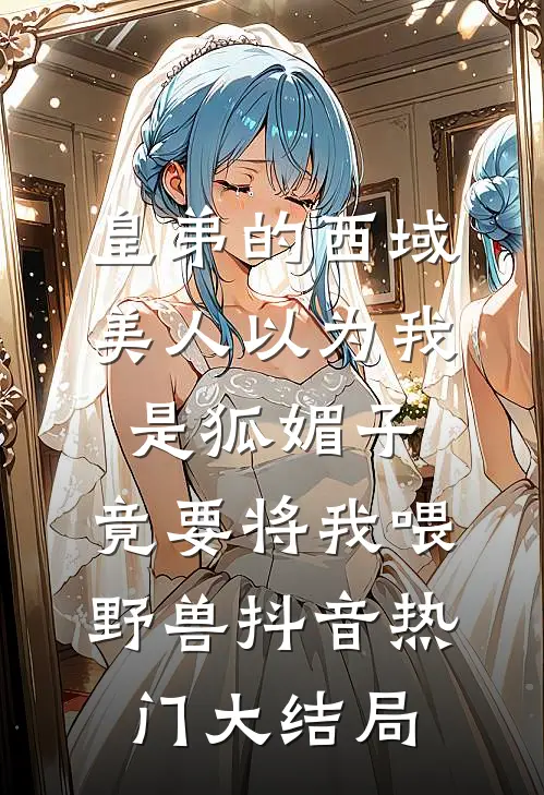 皇弟的西域美人以为我是狐媚子，竟要将我喂野兽抖音热门大结局