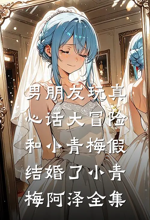 男朋友玩真心话大冒险，和小青梅假结婚了小青梅阿泽 全集
