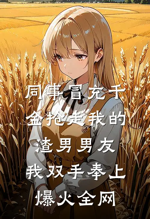 同事冒充千金抢走我的渣男男友，我双手奉上爆火全网