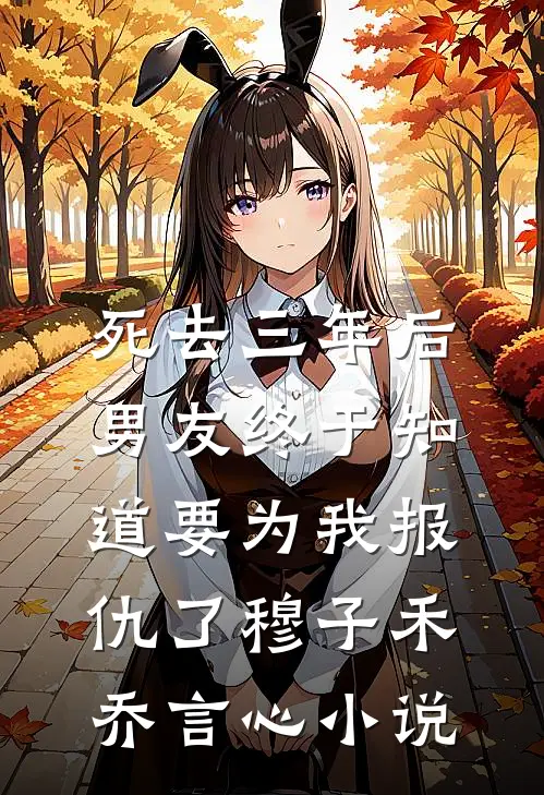 死去三年后，男友终于知道要为我报仇了穆子禾乔言心小说