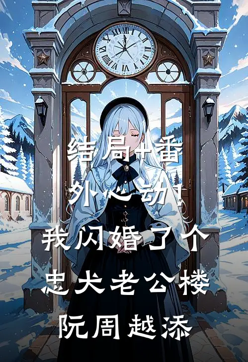 结局+番外心动！我闪婚了个忠犬老公楼阮周越添