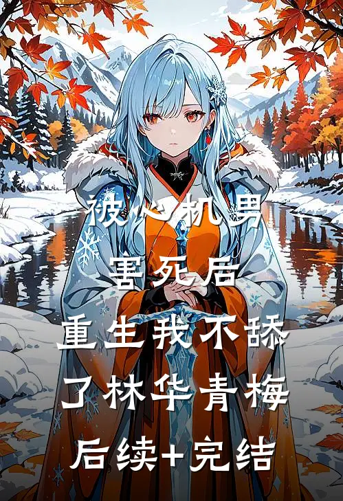 被心机男害死后，重生我不舔了林华青梅后续+完结