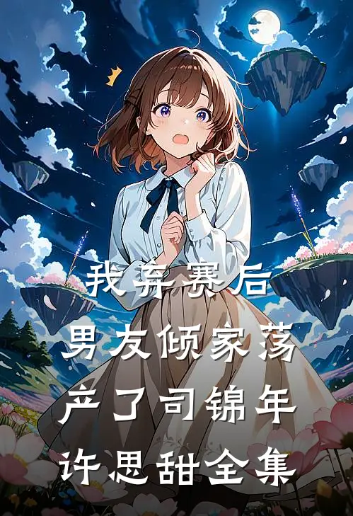 我弃赛后，男友倾家荡产了司锦年许思甜 全集