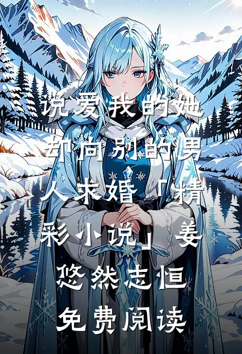 说爱我的她，却向别的男人求婚「精彩小说」姜悠然志恒免费阅读