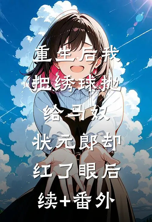 重生后我把绣球抛给马奴，状元郎却红了眼后续+番外