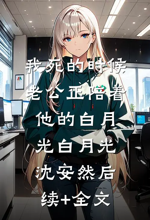 我死的时候，老公正陪着他的白月光白月光沈安然后续+全文